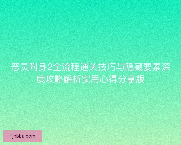 恶灵附身2全流程通关技巧与隐藏要素深度攻略解析实用心得分享版