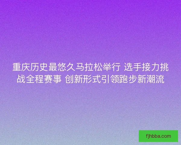 重庆历史最悠久马拉松举行 选手接力挑战全程赛事 创新形式引领跑步新潮流