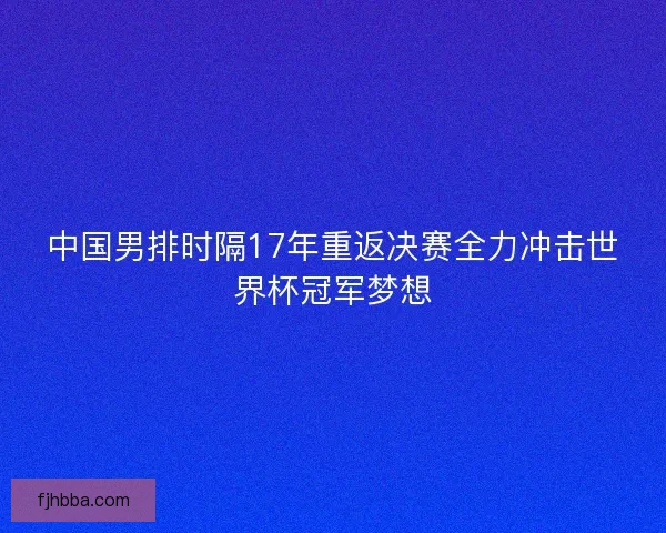 中国男排时隔17年重返决赛全力冲击世界杯冠军梦想