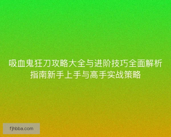 吸血鬼狂刀攻略大全与进阶技巧全面解析指南新手上手与高手实战策略