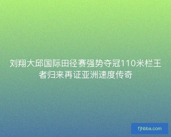 刘翔大邱国际田径赛强势夺冠110米栏王者归来再证亚洲速度传奇