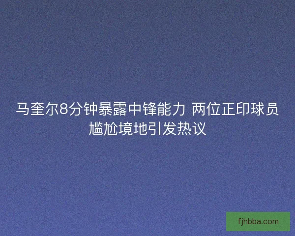 马奎尔8分钟暴露中锋能力 两位正印球员尴尬境地引发热议