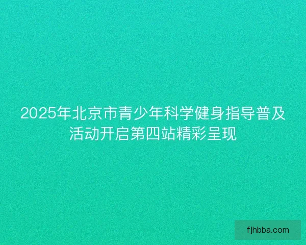 2025年北京市青少年科学健身指导普及活动开启第四站精彩呈现