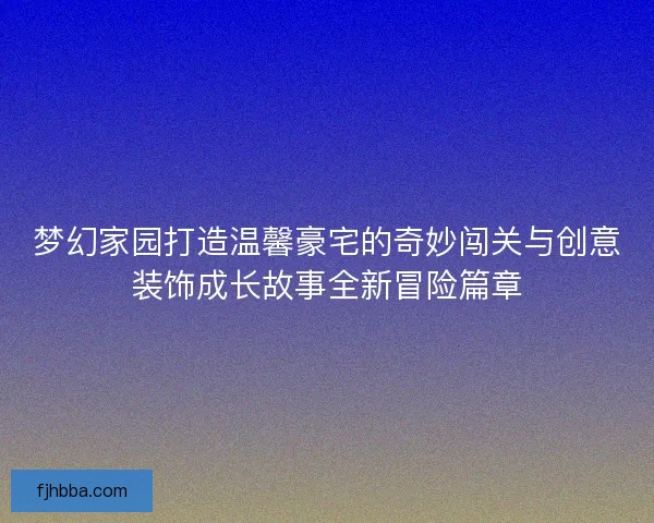 梦幻家园打造温馨豪宅的奇妙闯关与创意装饰成长故事全新冒险篇章