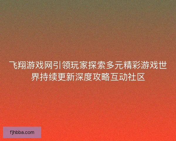 飞翔游戏网引领玩家探索多元精彩游戏世界持续更新深度攻略互动社区