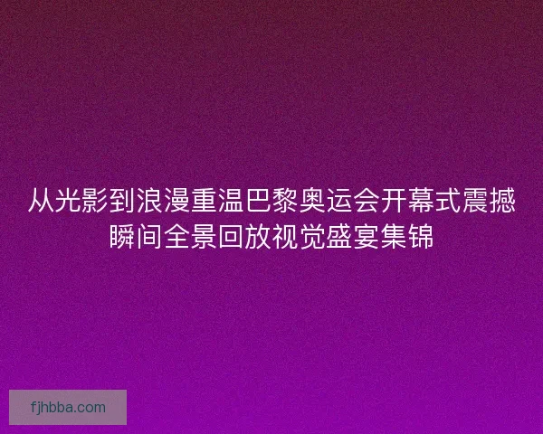 从光影到浪漫重温巴黎奥运会开幕式震撼瞬间全景回放视觉盛宴集锦