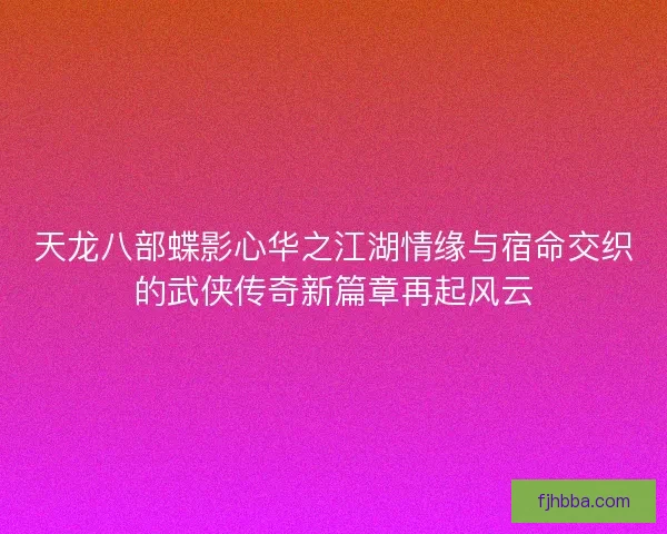 天龙八部蝶影心华之江湖情缘与宿命交织的武侠传奇新篇章再起风云