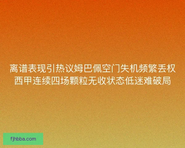 离谱表现引热议姆巴佩空门失机频繁丢权西甲连续四场颗粒无收状态低迷难破局