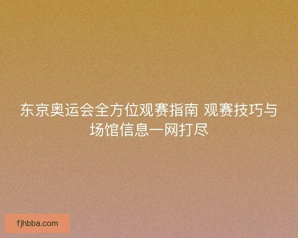 东京奥运会全方位观赛指南 观赛技巧与场馆信息一网打尽