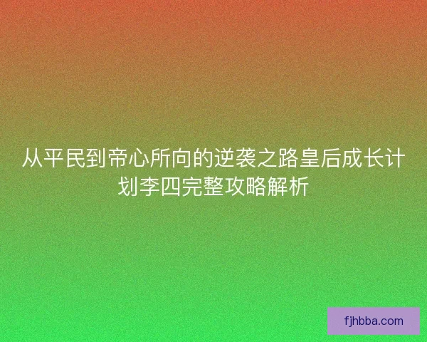 从平民到帝心所向的逆袭之路皇后成长计划李四完整攻略解析