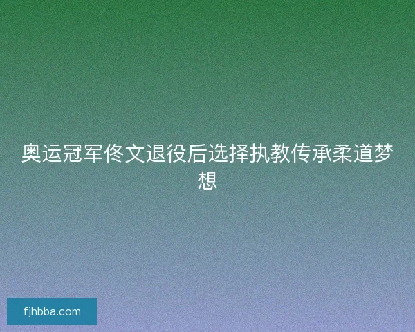 奥运冠军佟文退役后选择执教传承柔道梦想