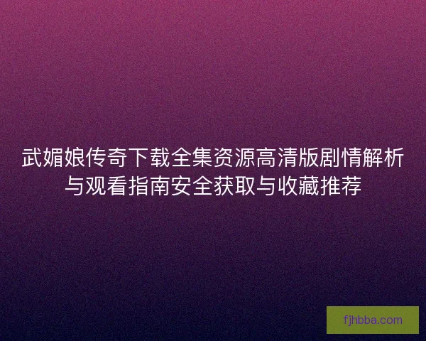 武媚娘传奇下载全集资源高清版剧情解析与观看指南安全获取与收藏推荐