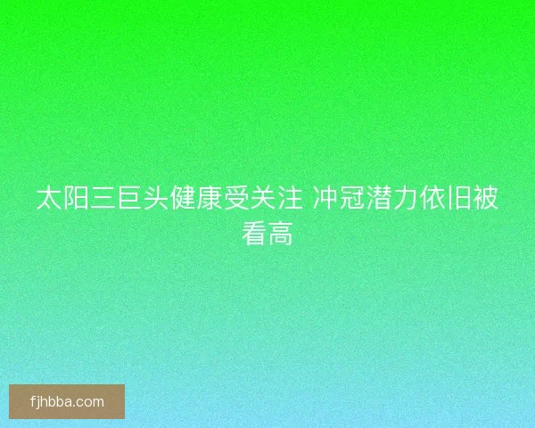 太阳三巨头健康受关注 冲冠潜力依旧被看高