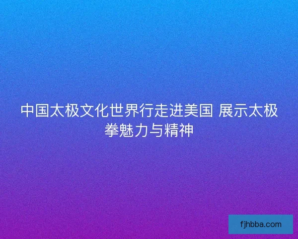 中国太极文化世界行走进美国 展示太极拳魅力与精神