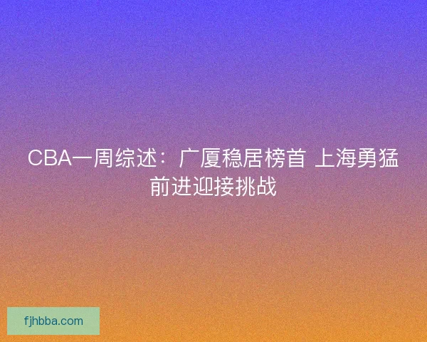 CBA一周综述：广厦稳居榜首 上海勇猛前进迎接挑战