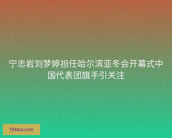 宁忠岩刘梦婷担任哈尔滨亚冬会开幕式中国代表团旗手引关注