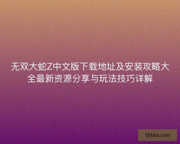 无双大蛇Z中文版下载地址及安装攻略大全最新资源分享与玩法技巧详解